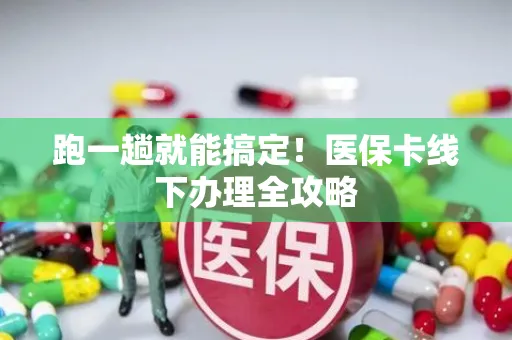 跑一趟就能搞定！医保卡线下办理全攻略